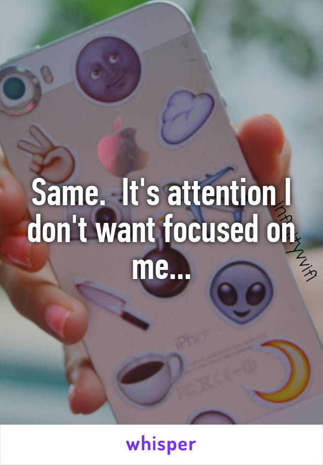 Same.  It's attention I don't want focused on me...