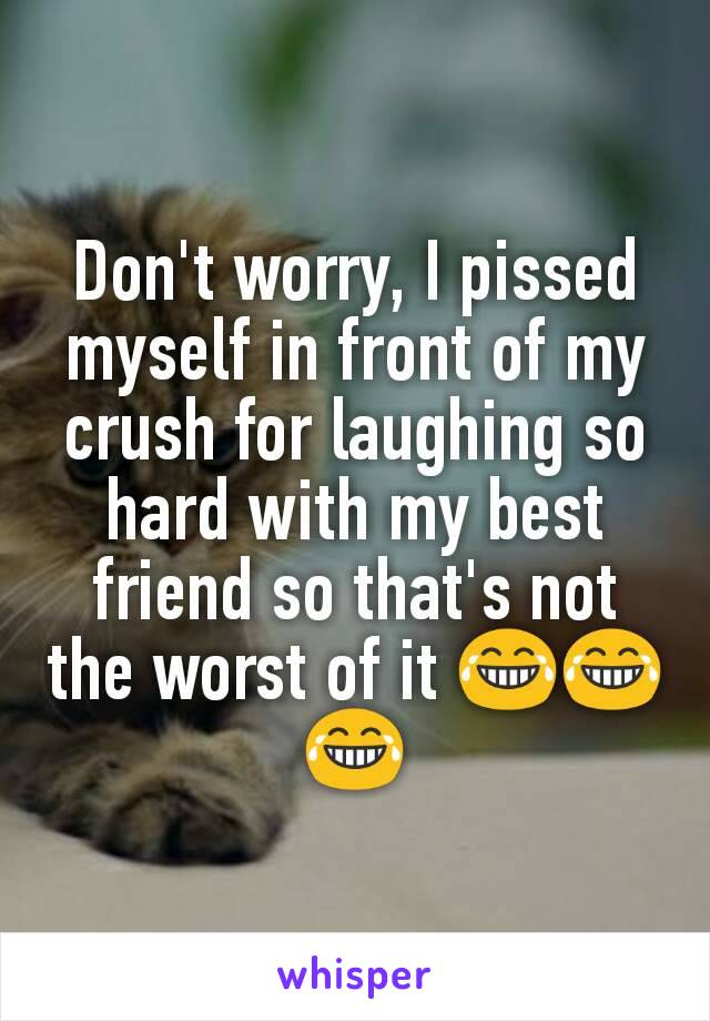 Don't worry, I pissed myself in front of my crush for laughing so hard with my best friend so that's not the worst of it 😂😂😂