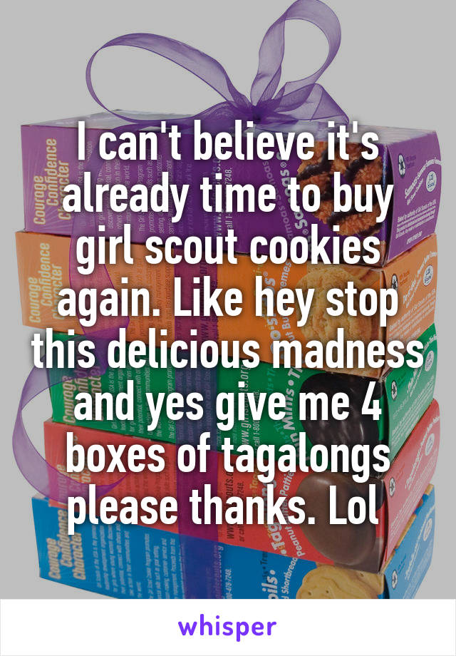 I can't believe it's already time to buy girl scout cookies again. Like hey stop this delicious madness and yes give me 4 boxes of tagalongs please thanks. Lol 