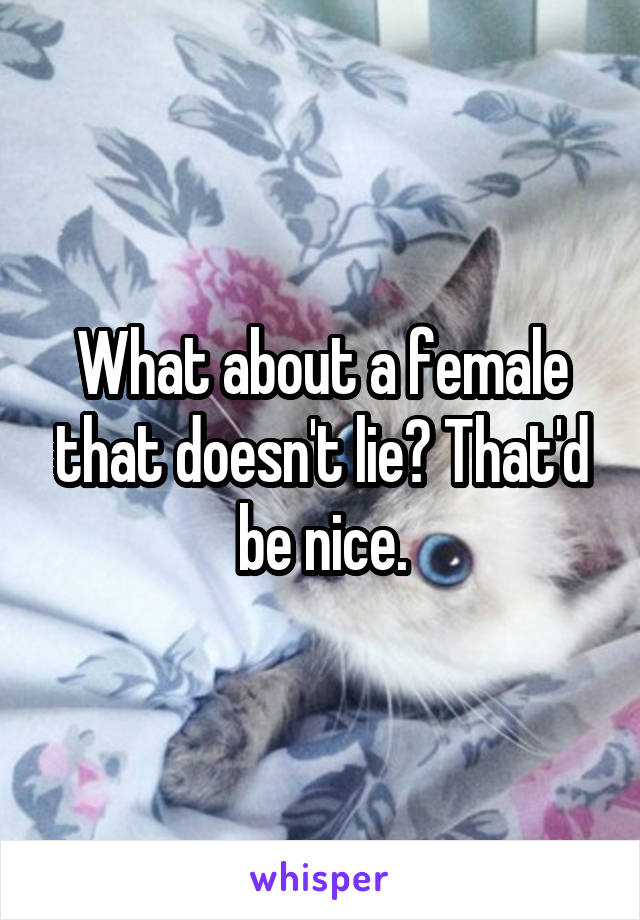 What about a female that doesn't lie? That'd be nice.