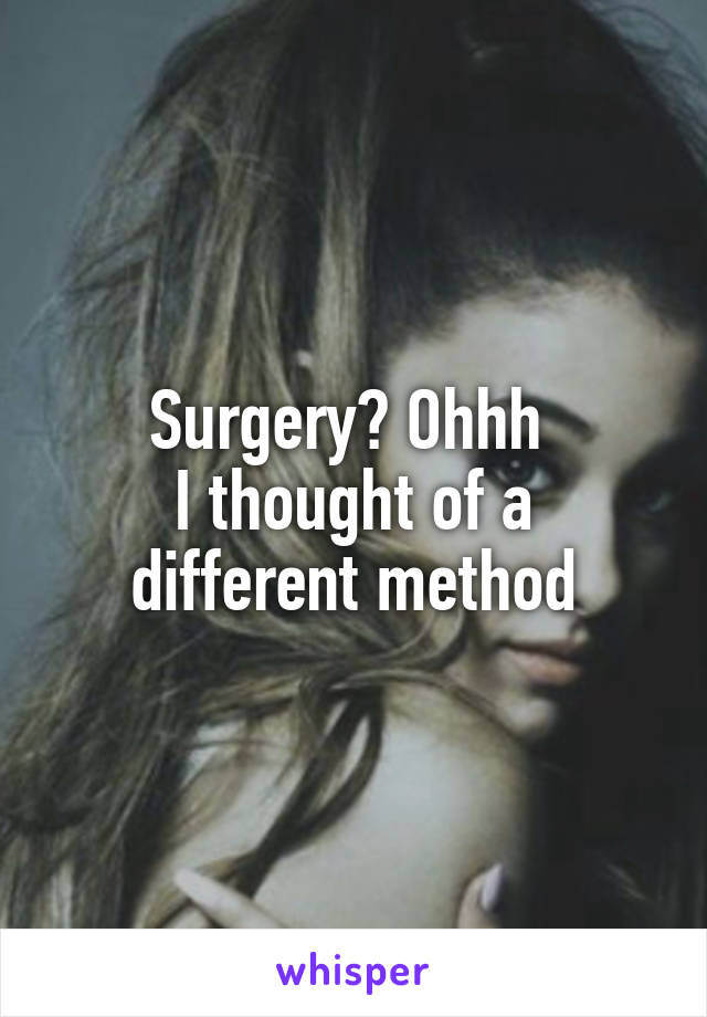 Surgery? Ohhh 
I thought of a different method