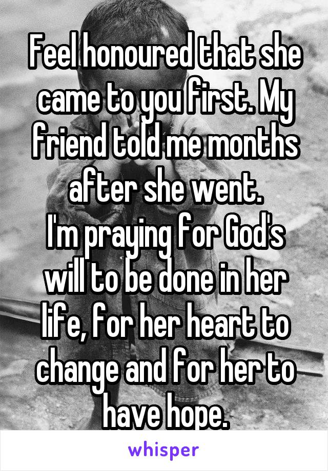 Feel honoured that she came to you first. My friend told me months after she went.
I'm praying for God's will to be done in her life, for her heart to change and for her to have hope.