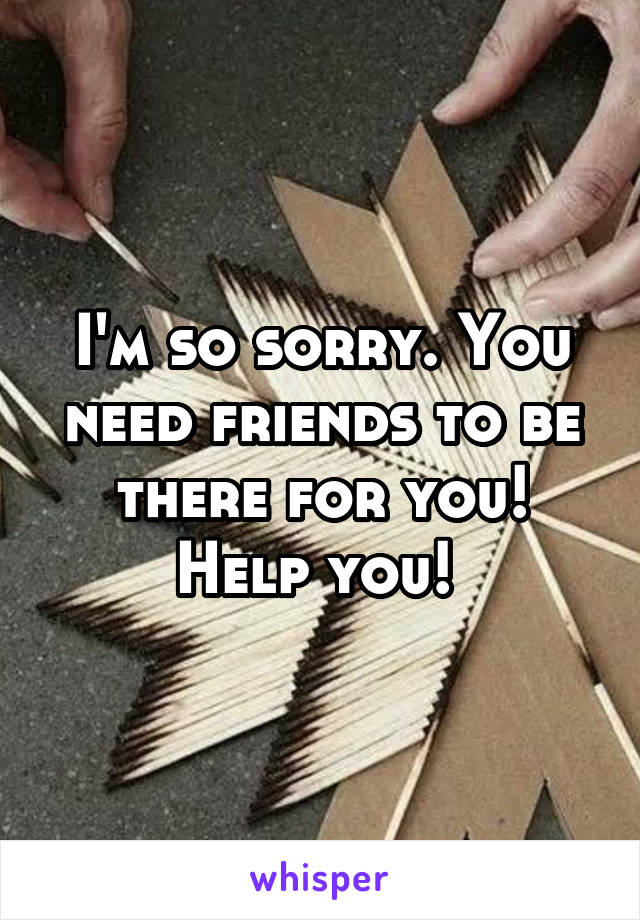 I'm so sorry. You need friends to be there for you! Help you! 