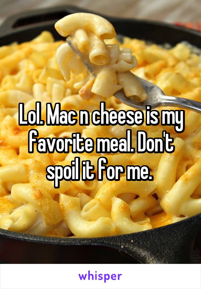 Lol. Mac n cheese is my favorite meal. Don't spoil it for me. 