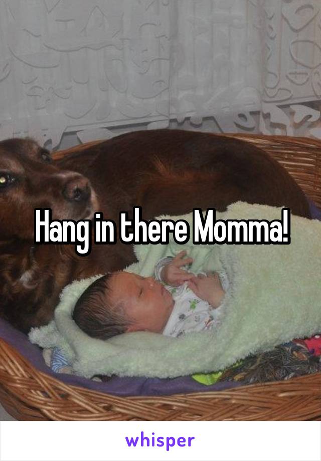 Hang in there Momma!