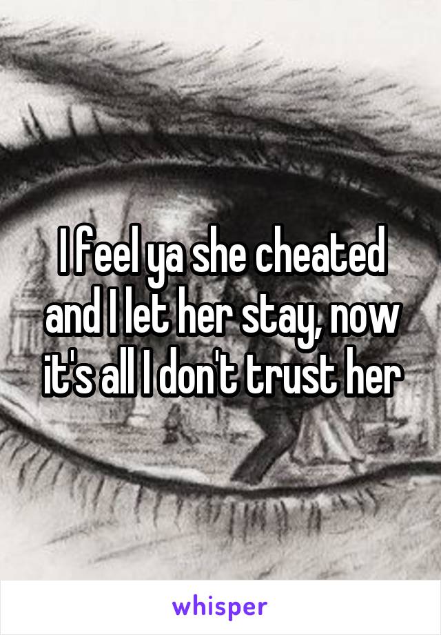 I feel ya she cheated and I let her stay, now it's all I don't trust her