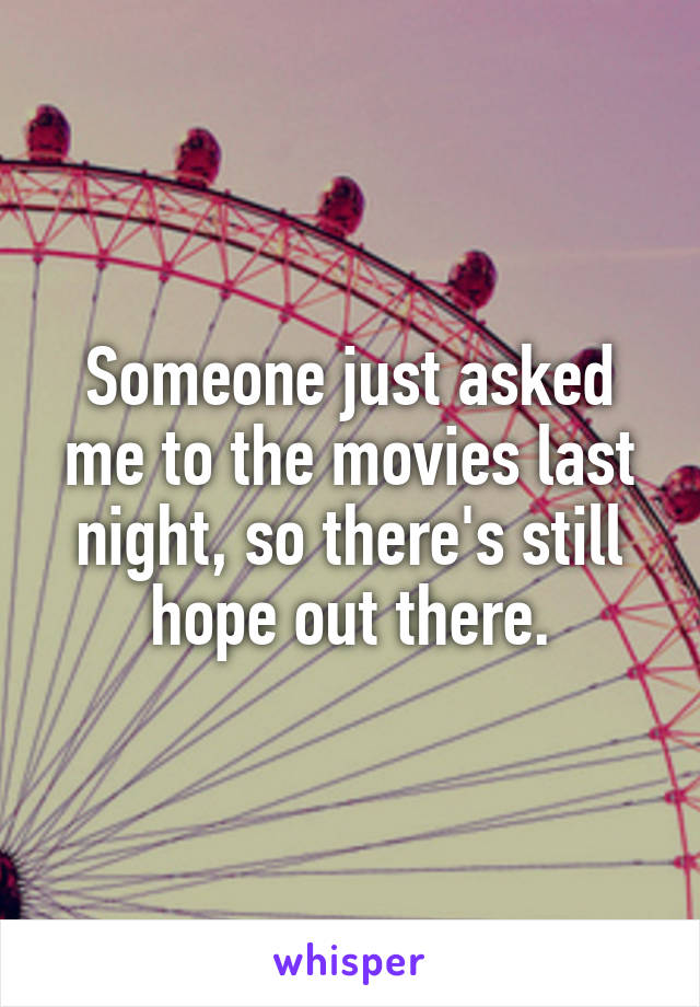 Someone just asked me to the movies last night, so there's still hope out there.