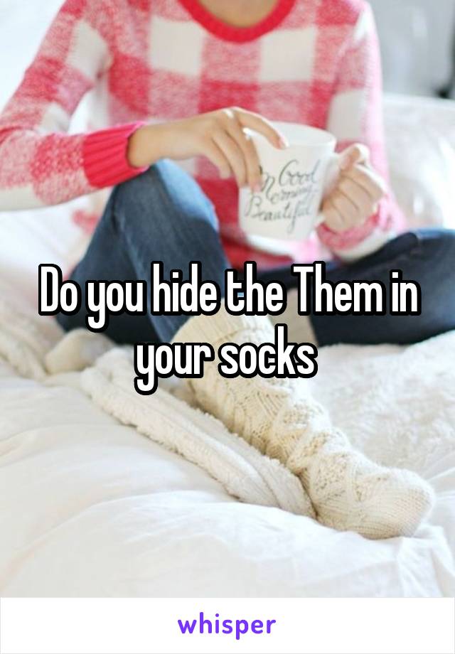 Do you hide the Them in your socks 