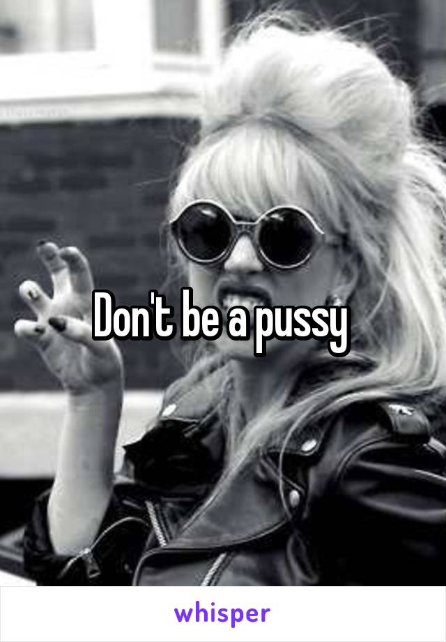 Don't be a pussy 