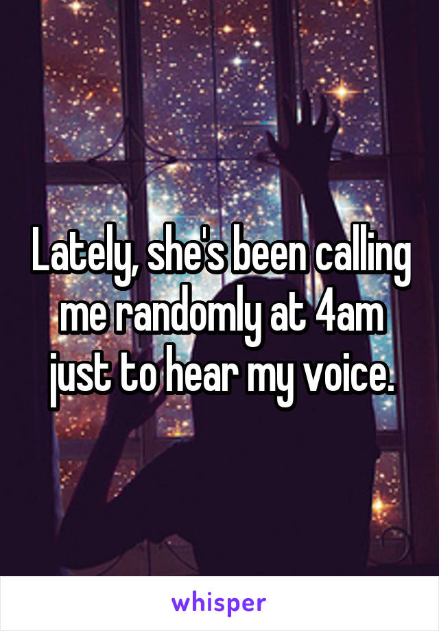 Lately, she's been calling me randomly at 4am just to hear my voice.