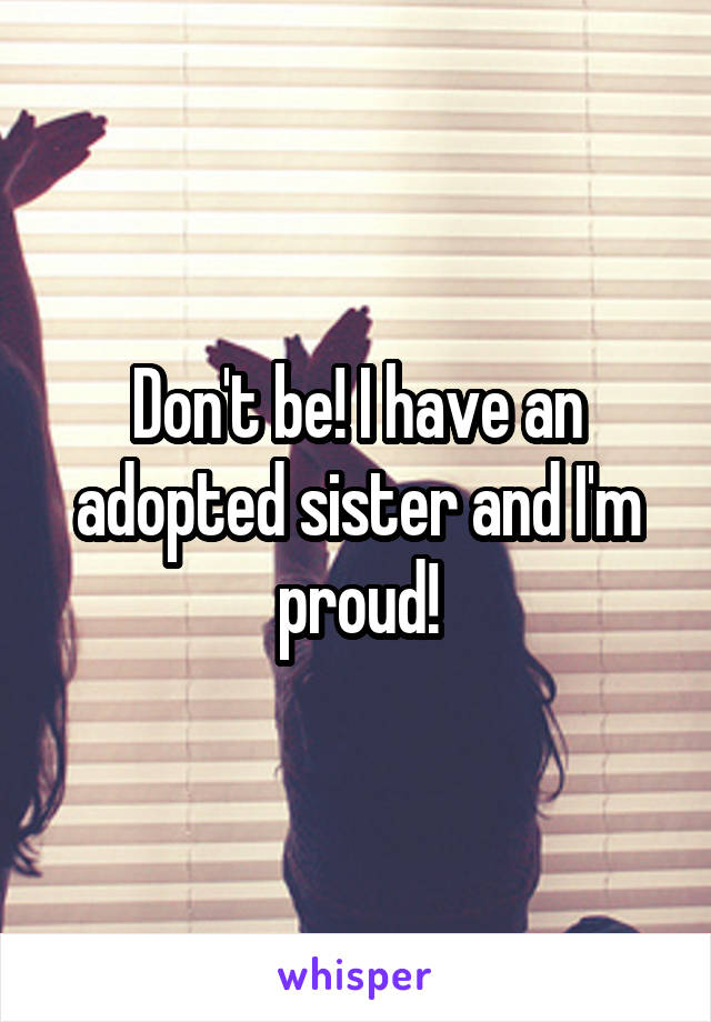 Don't be! I have an adopted sister and I'm proud!