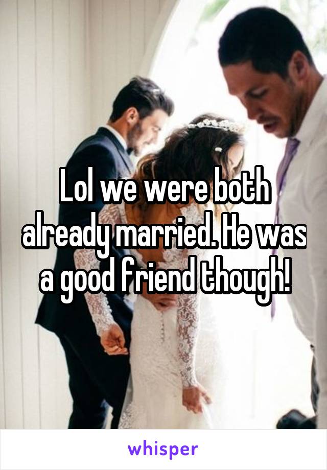 Lol we were both already married. He was a good friend though!