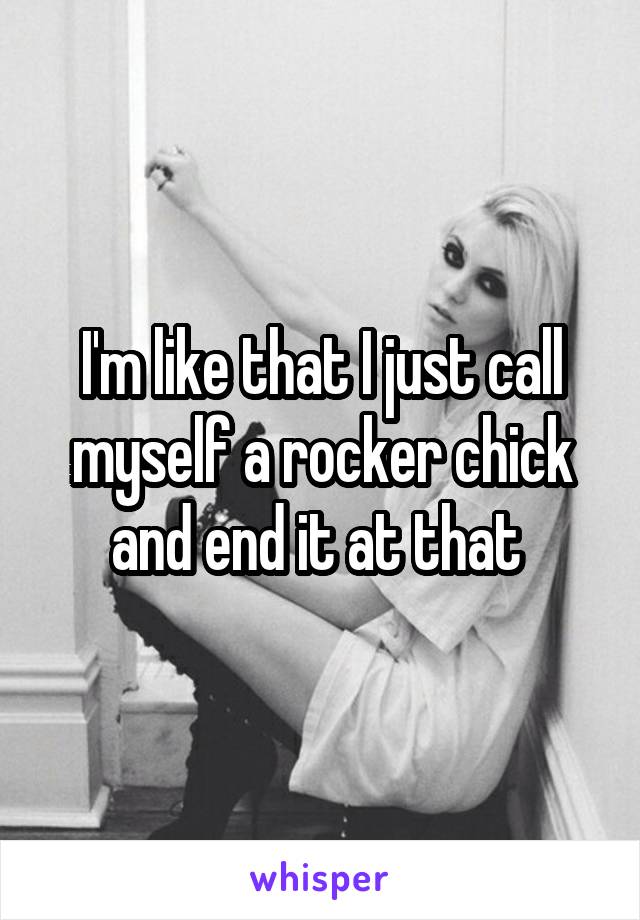 I'm like that I just call myself a rocker chick and end it at that 