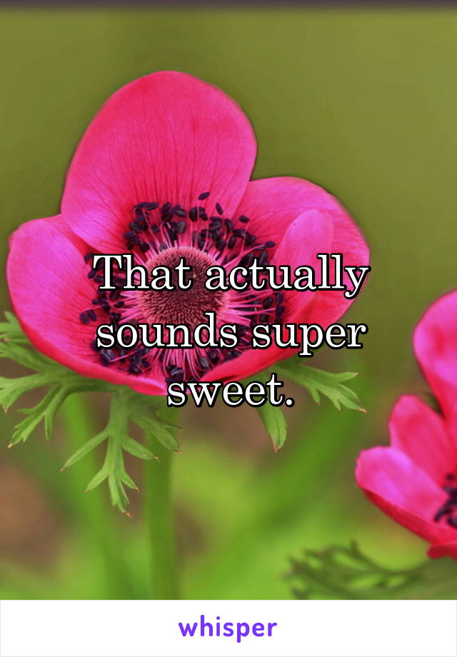 That actually sounds super sweet.