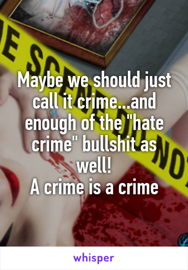 Maybe we should just call it crime...and enough of the "hate crime" bullshit as well!
A crime is a crime