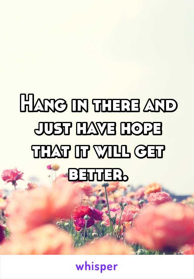 Hang in there and just have hope that it will get better.