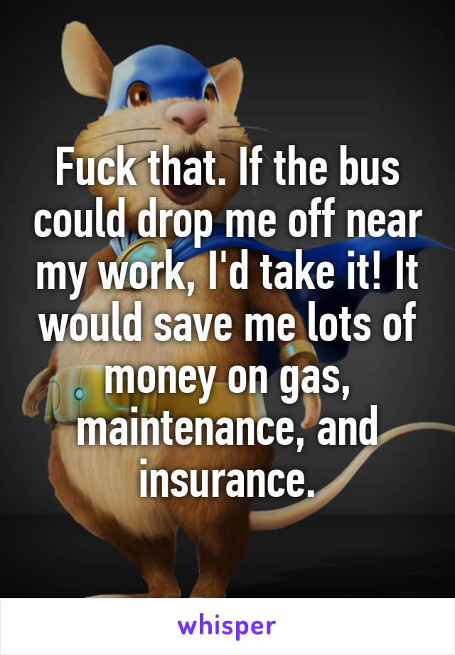 Fuck that. If the bus could drop me off near my work, I'd take it! It would save me lots of money on gas, maintenance, and insurance.