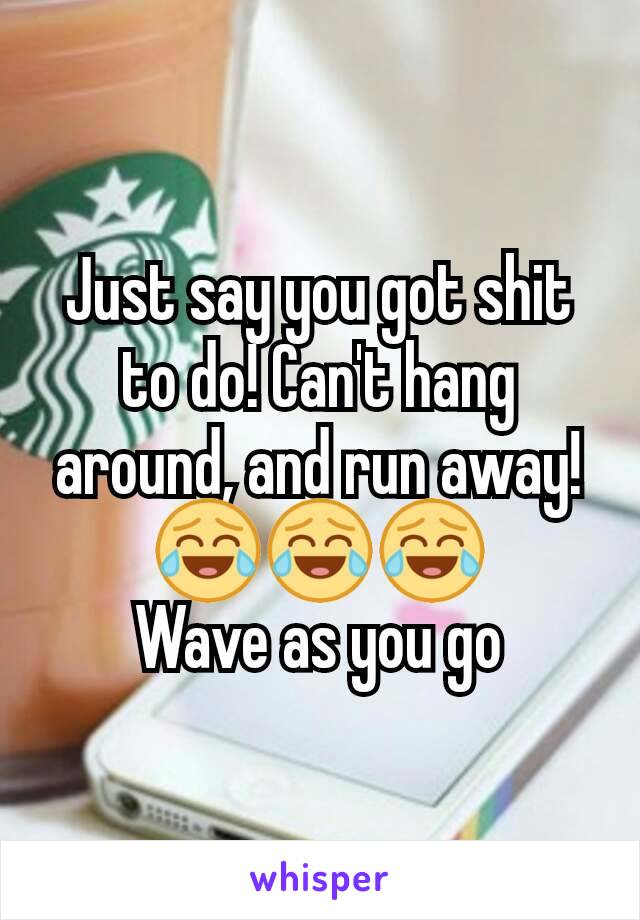 Just say you got shit to do! Can't hang around, and run away! 😂😂😂
Wave as you go