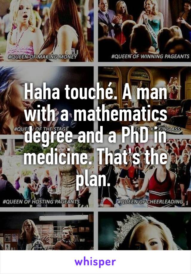 Haha touché. A man with a mathematics degree and a PhD in medicine. That's the plan. 