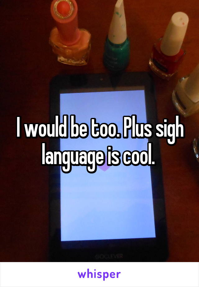 I would be too. Plus sigh language is cool. 