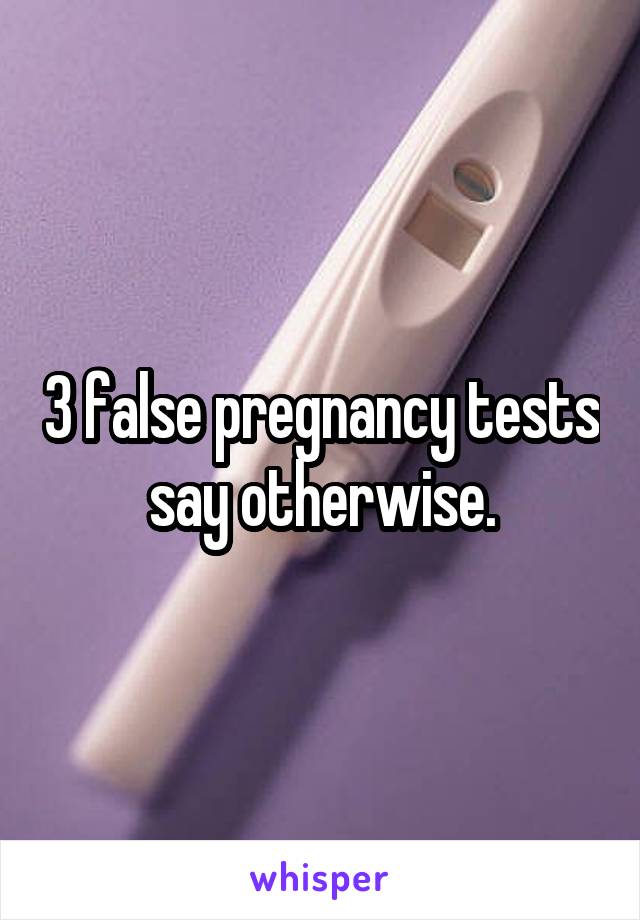 3 false pregnancy tests say otherwise.