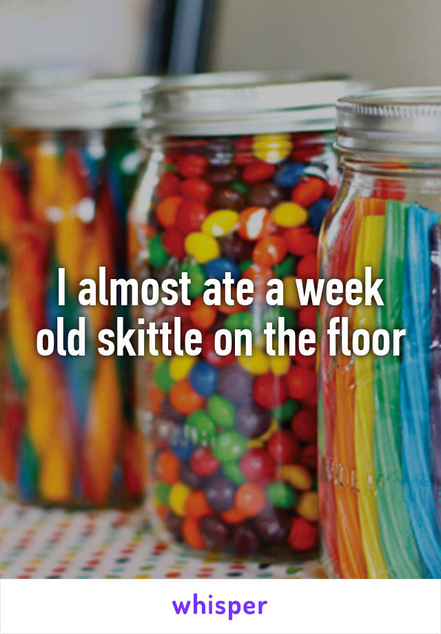 I almost ate a week old skittle on the floor