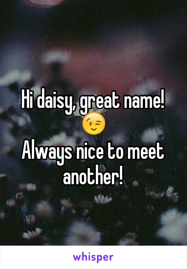 Hi daisy, great name!
😉
Always nice to meet another!