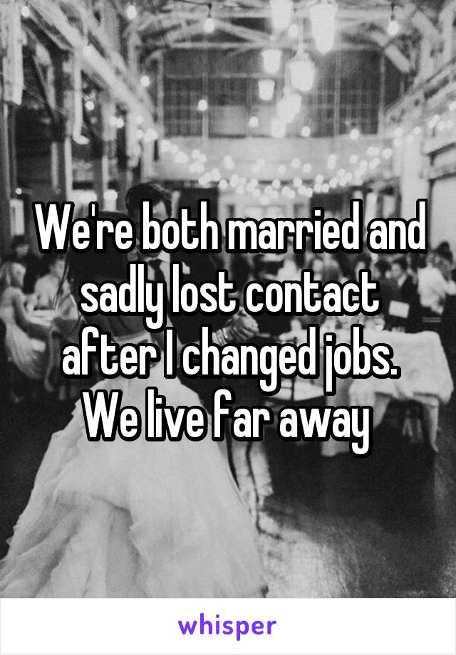 We're both married and sadly lost contact after I changed jobs. We live far away 