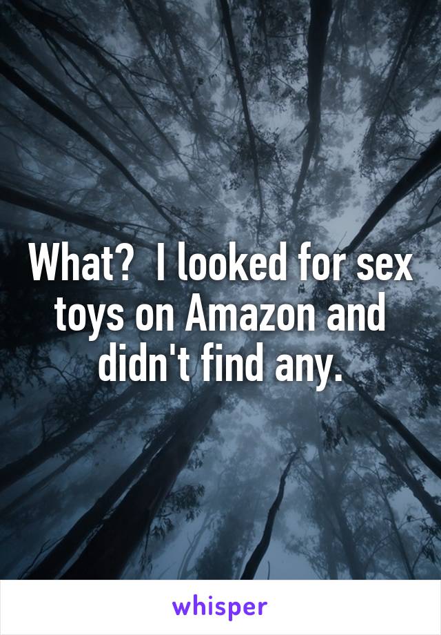 What?  I looked for sex toys on Amazon and didn't find any.