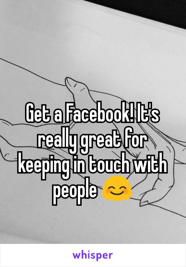 Get a Facebook! It's really great for keeping in touch with people 😊