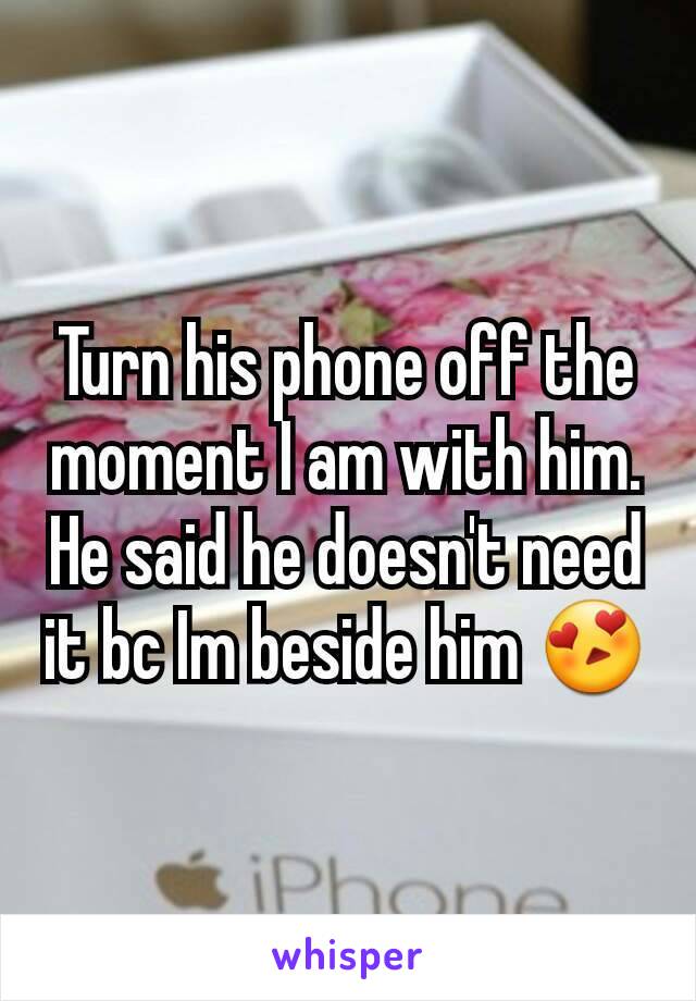 Turn his phone off the moment I am with him. He said he doesn't need it bc Im beside him 😍