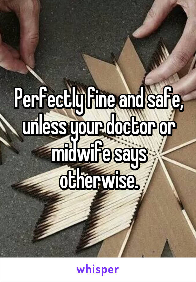 Perfectly fine and safe, unless your doctor or midwife says otherwise.