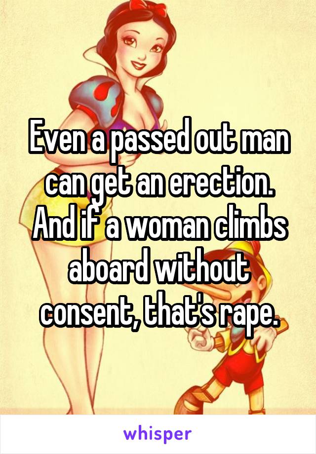 Even a passed out man can get an erection. And if a woman climbs aboard without consent, that's rape.