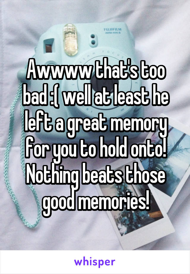 Awwww that's too bad :( well at least he left a great memory for you to hold onto! Nothing beats those good memories!