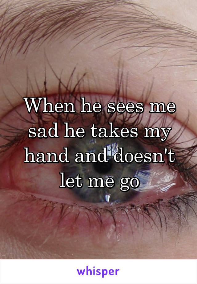 When he sees me sad he takes my hand and doesn't let me go