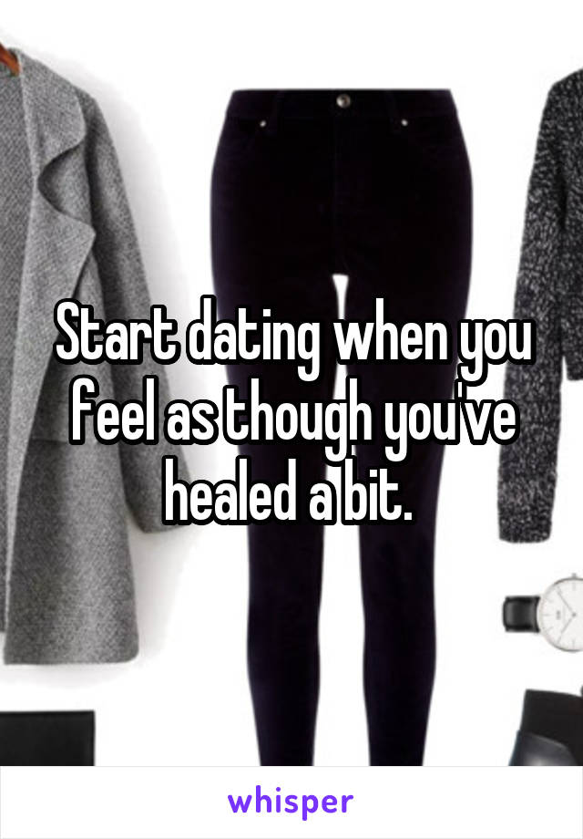 Start dating when you feel as though you've healed a bit. 