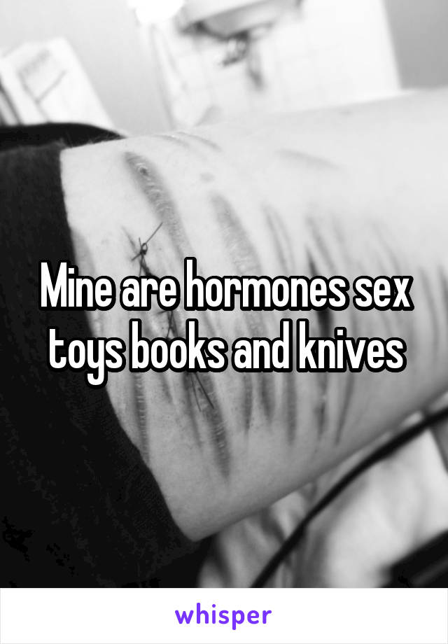 Mine are hormones sex toys books and knives