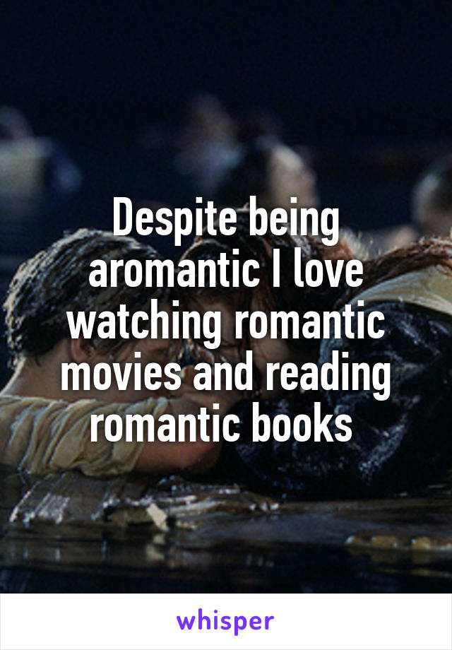 Despite being aromantic I love watching romantic movies and reading romantic books 