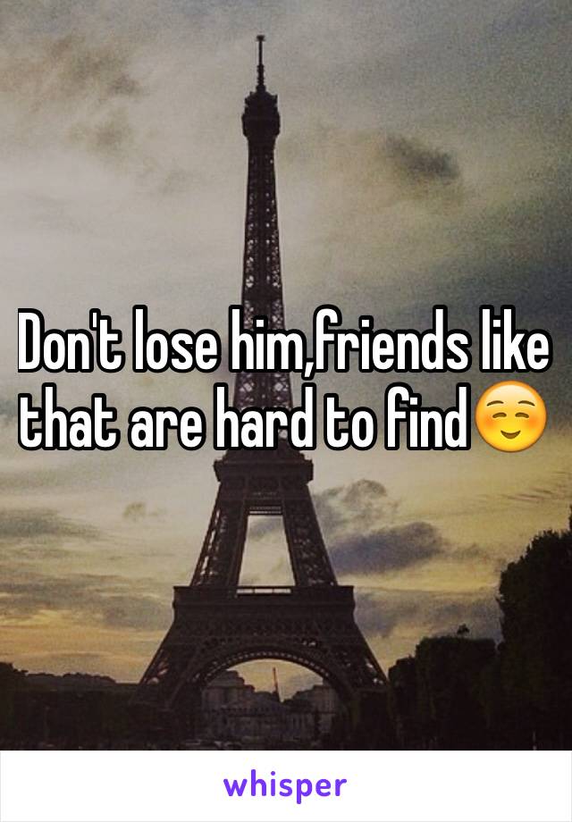 Don't lose him,friends like that are hard to find☺️