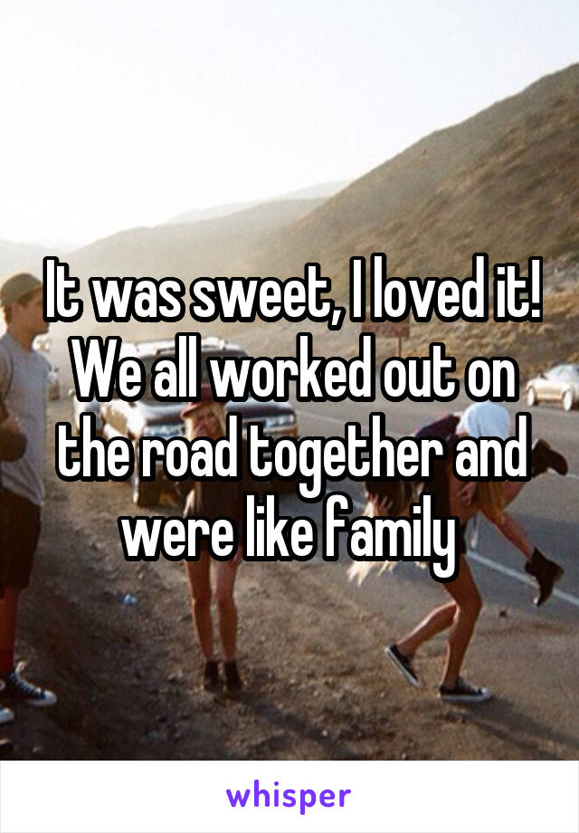 It was sweet, I loved it! We all worked out on the road together and were like family 