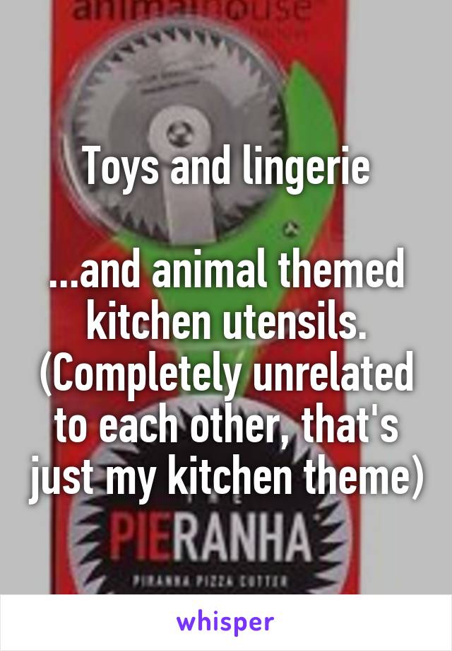 Toys and lingerie

...and animal themed kitchen utensils. (Completely unrelated to each other, that's just my kitchen theme)