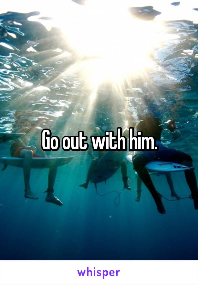 Go out with him.