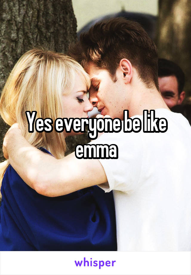 Yes everyone be like emma