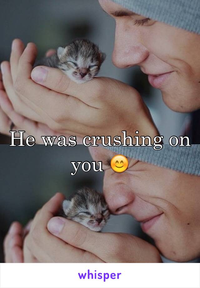 He was crushing on you 😊