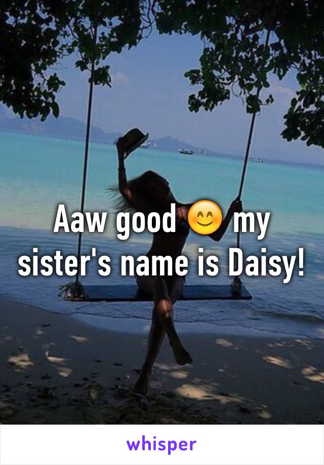 Aaw good 😊 my sister's name is Daisy!