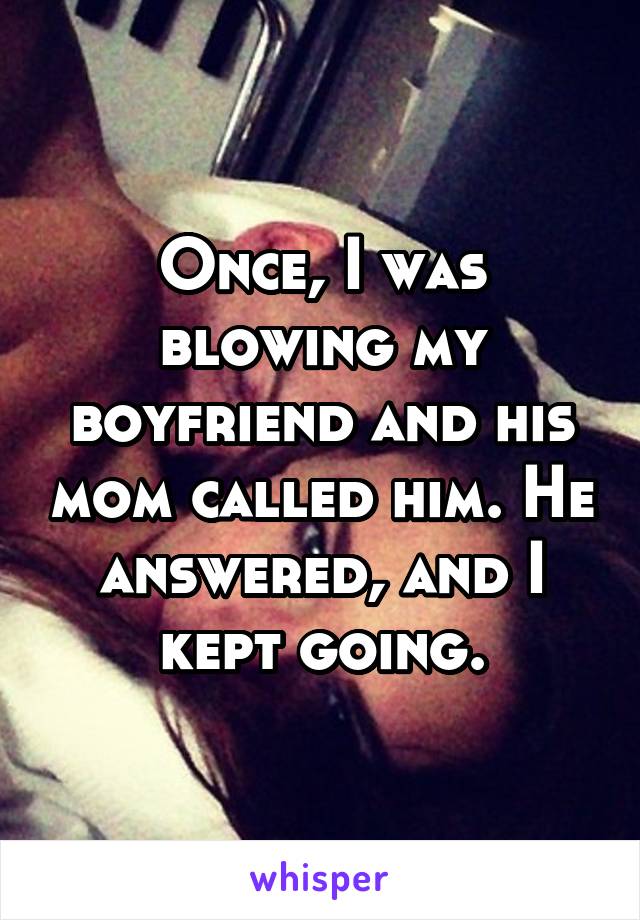 Once, I was blowing my boyfriend and his mom called him. He answered, and I<br />
kept going.