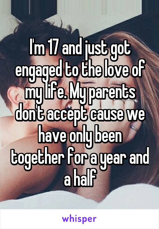 I'm 17 and just got engaged to the love of my life. My parents don't accept cause we have only been together for a year and a half