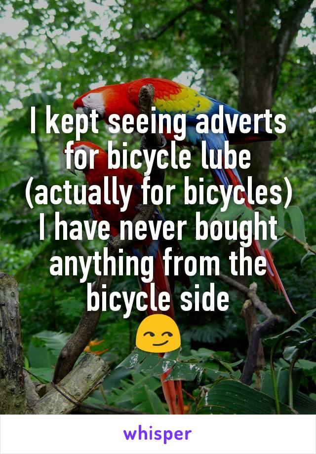 I kept seeing adverts for bicycle lube (actually for bicycles) I have never bought anything from the bicycle side
😏