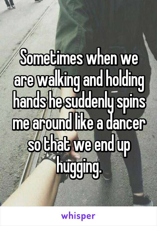 Sometimes when we are walking and holding hands he suddenly spins me around like a dancer so that we end up hugging.