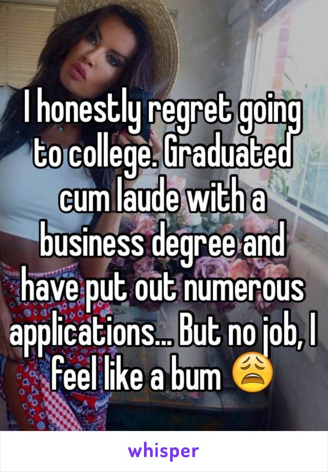 I honestly regret going to college. Graduated cum laude with a business degree and have put out numerous applications... But no job, I feel like a bum 😩